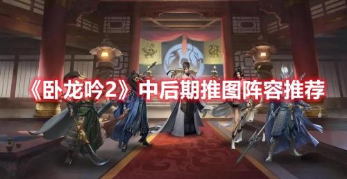 卧龙吟2阵容搭配思路推荐(卧龙吟2中后期推图阵容推荐)插图