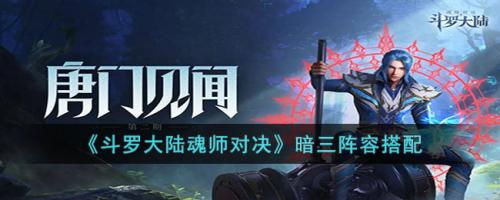 新区暗三阵容搭配推荐(斗罗大陆魂师对决暗三阵容搭配)插图