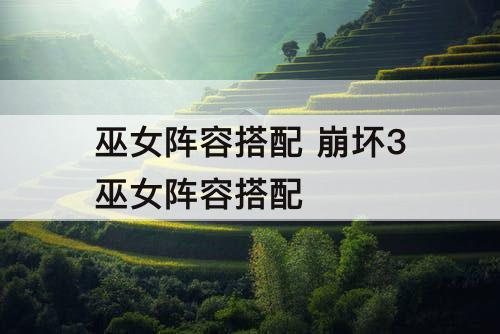 巫女搭配推荐阵容(崩坏3巫女阵容搭配)