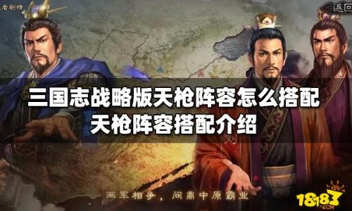 天枪阵容搭配推荐(三国志战略版天枪阵容怎么搭配)插图
