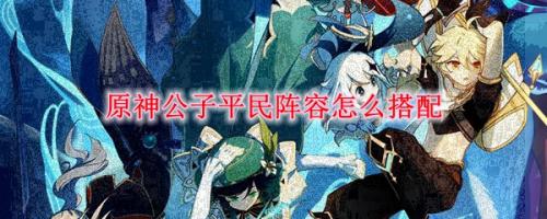 平民公子阵容搭配推荐(原神公子平民阵容怎么搭配)插图