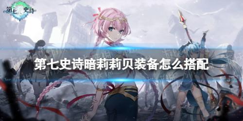 第七史诗暗莉莉贝装备怎么选择(暗莉莉贝装备怎么搭配)